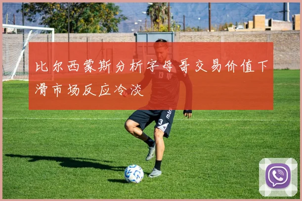 比尔西蒙斯分析字母哥交易价值下滑市场反应冷淡