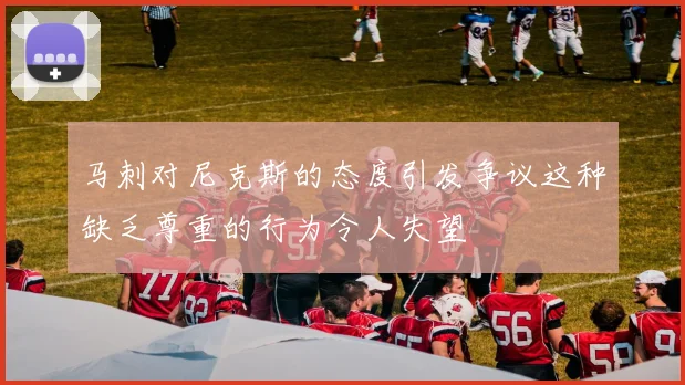 马刺对尼克斯的态度引发争议这种缺乏尊重的行为令人失望