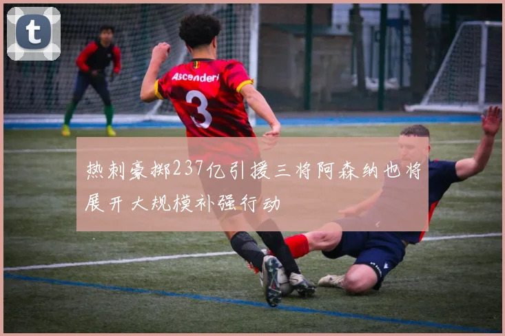 热刺豪掷237亿引援三将阿森纳也将展开大规模补强行动