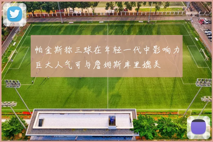 帕金斯称三球在年轻一代中影响力巨大人气可与詹姆斯库里媲美