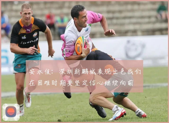 安永佳：深圳新鹏城表现出色我们在困难时期要坚定信心继续向前