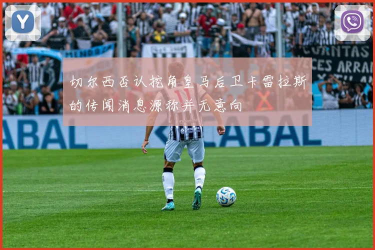 切尔西否认挖角皇马后卫卡雷拉斯的传闻消息源称并无意向