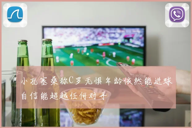 小孔塞桑称C罗无惧年龄依然能进球自信能超越任何对手