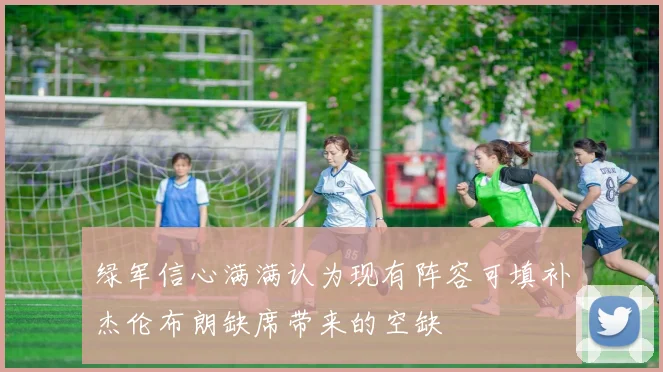 绿军信心满满认为现有阵容可填补杰伦布朗缺席带来的空缺