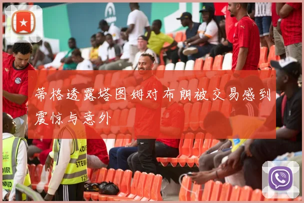 蒂格透露塔图姆对布朗被交易感到震惊与意外
