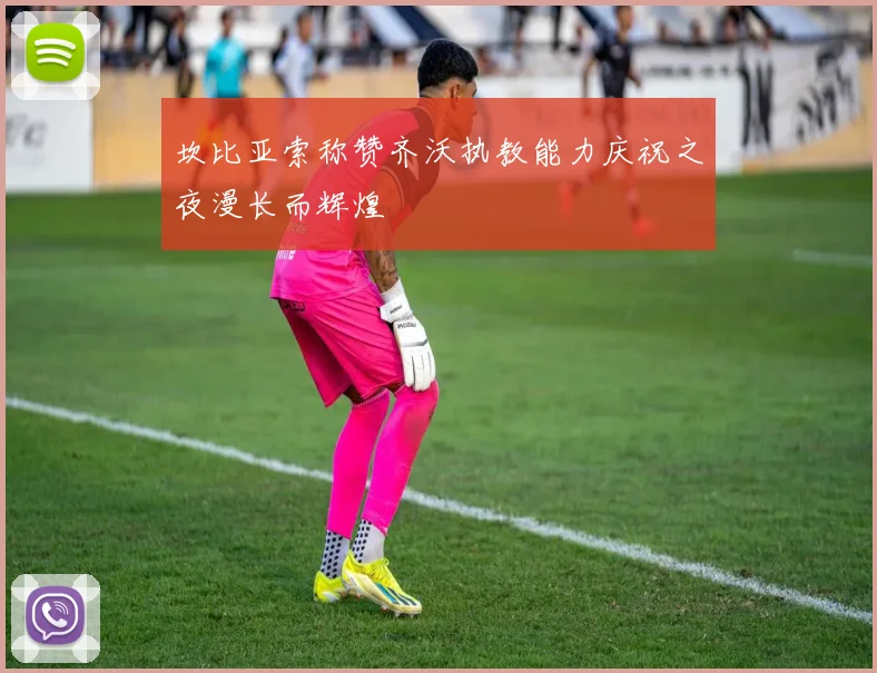 坎比亚索称赞齐沃执教能力庆祝之夜漫长而辉煌