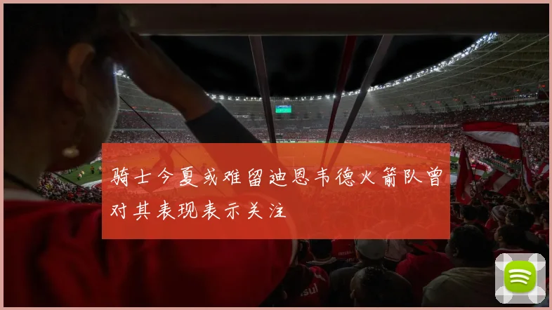 骑士今夏或难留迪恩韦德火箭队曾对其表现表示关注