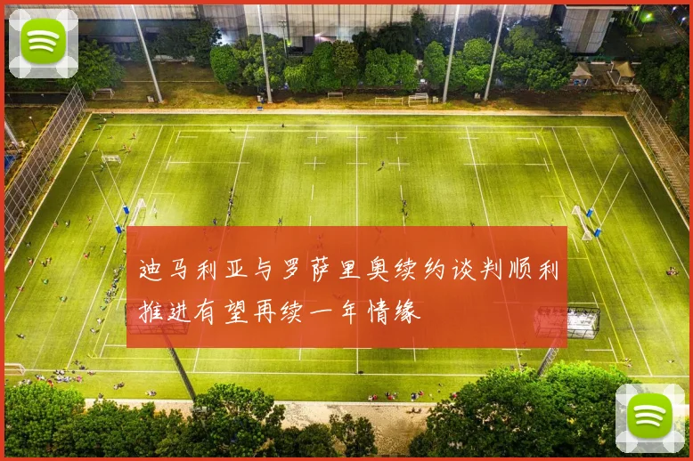 迪马利亚与罗萨里奥续约谈判顺利推进有望再续一年情缘