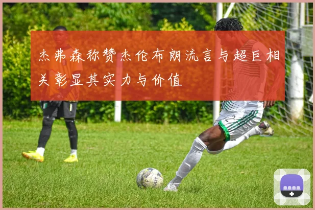 杰弗森称赞杰伦布朗流言与超巨相关彰显其实力与价值