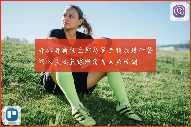 开拓者新任主帅与莫兰特共进午餐深入交流篮球理念与未来规划