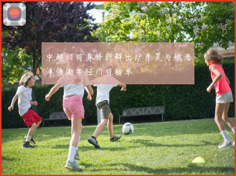 中超门将身价新鲜出炉李昊与姚浩洋领衔年轻门将榜单